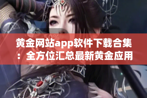 黃金網(wǎng)站app軟件下載合集：全方位匯總最新黃金應用，一鍵輕松獲取