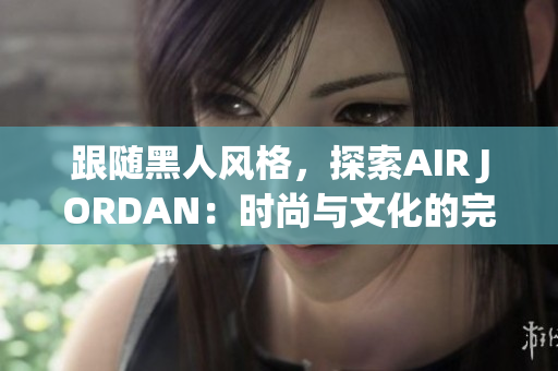 跟隨黑人風(fēng)格，探索AIR JORDAN：時(shí)尚與文化的完美融合