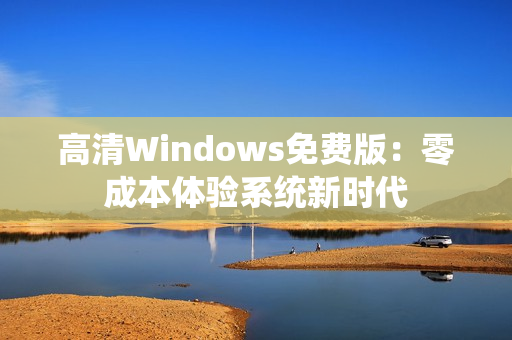 高清Windows免費(fèi)版：零成本體驗系統(tǒng)新時代