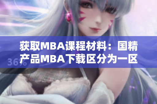 獲取MBA課程材料：國(guó)精產(chǎn)品MBA下載區(qū)分為一區(qū)、二區(qū)和三區(qū)