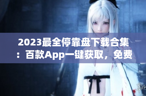 2023最全?？勘P下載合集：百款App一鍵獲取，免費暢享精彩應用！