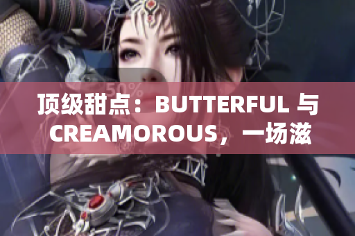 頂級甜點(diǎn)：BUTTERFUL 與 CREAMOROUS，一場滋味盛宴