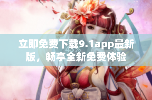 立即免費下載9.1app最新版，暢享全新免費體驗