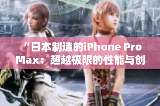 “日本制造的iPhone Pro Max：超越極限的性能與創(chuàng)新”