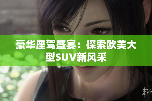 豪華座駕盛宴：探索歐美大型SUV新風采