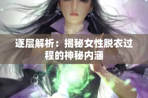 逐層解析：揭秘女性脫衣過(guò)程的神秘內(nèi)涵