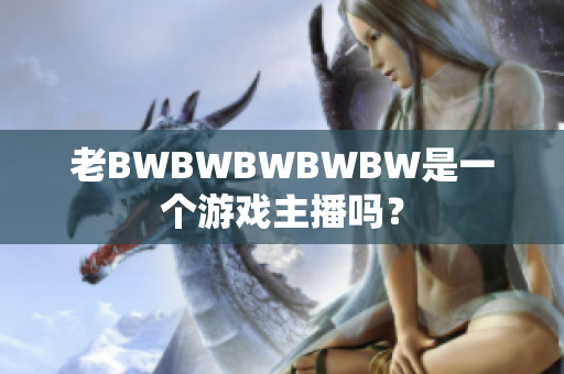 老BWBWBWBWBW是一個游戲主播嗎？