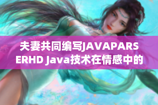 夫妻共同編寫JAVAPARSERHD Java技術在情感中的應用