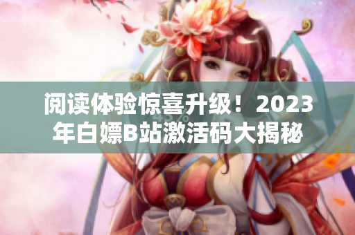 閱讀體驗(yàn)驚喜升級！2023年白嫖B站激活碼大揭秘