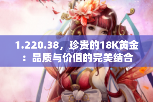 1.220.38，珍貴的18K黃金：品質(zhì)與價(jià)值的完美結(jié)合