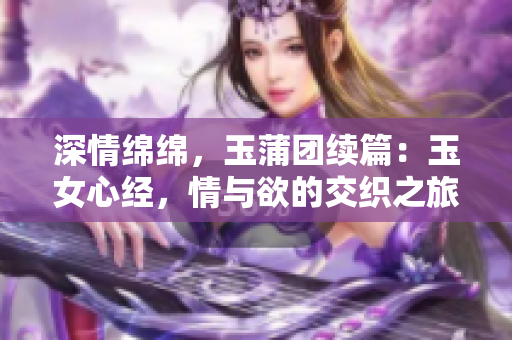 深情綿綿，玉蒲團(tuán)續(xù)篇：玉女心經(jīng)，情與欲的交織之旅