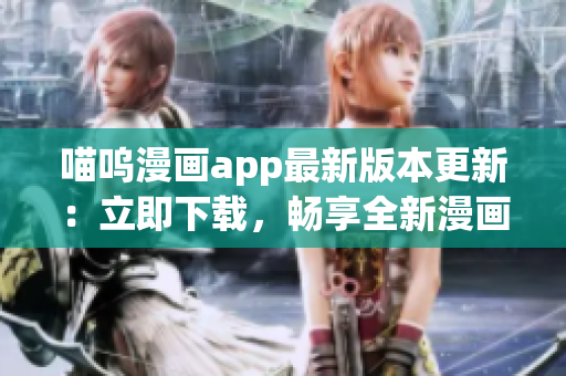 喵嗚漫畫app最新版本更新：立即下載，暢享全新漫畫世界