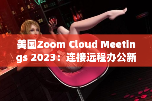 美國Zoom Cloud Meetings 2023：連接遠程辦公新未來