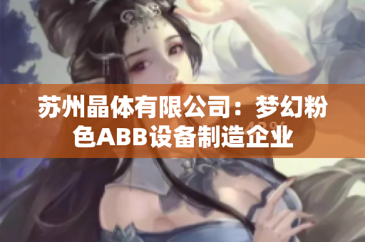 蘇州晶體有限公司：夢(mèng)幻粉色ABB設(shè)備制造企業(yè)