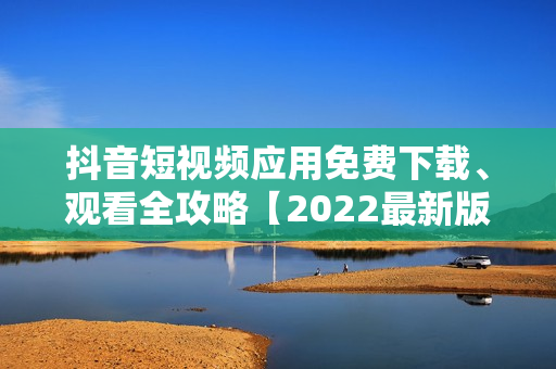 抖音短視頻應(yīng)用免費(fèi)下載、觀看全攻略【2022最新版】