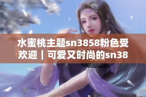 水蜜桃主題sn3858粉色受歡迎｜可愛又時(shí)尚的sn3858粉色水蜜桃款式介紹