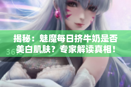 揭秘：魅魔每日擠牛奶是否美白肌膚？專家解讀真相！