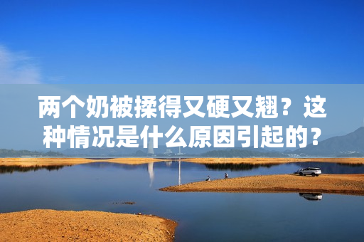 兩個(gè)奶被揉得又硬又翹？這種情況是什么原因引起的？