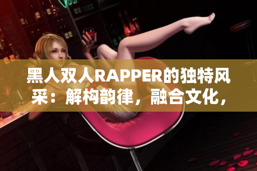 黑人雙人RAPPER的獨(dú)特風(fēng)采：解構(gòu)韻律，融合文化，引領(lǐng)潮流