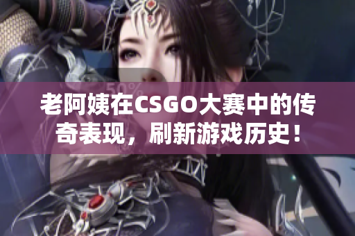 老阿姨在CSGO大賽中的傳奇表現(xiàn)，刷新游戲歷史！