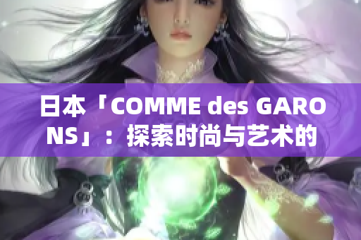 日本「COMME des GARONS」：探索時尚與藝術(shù)的融合