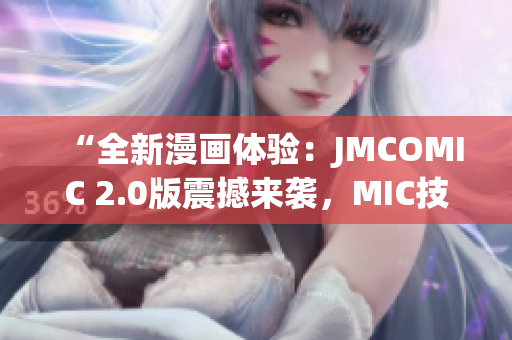 “全新漫畫體驗(yàn)：JMCOMIC 2.0版震撼來襲，MIC技術(shù)全面升級(jí)！”