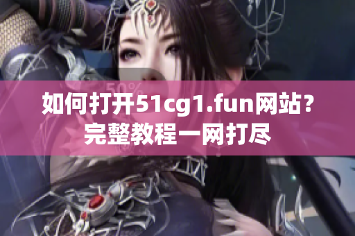 如何打開51cg1.fun網(wǎng)站？完整教程一網(wǎng)打盡