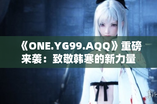 《ONE.YG99.AQQ》重磅來襲：致敬韓寒的新力量