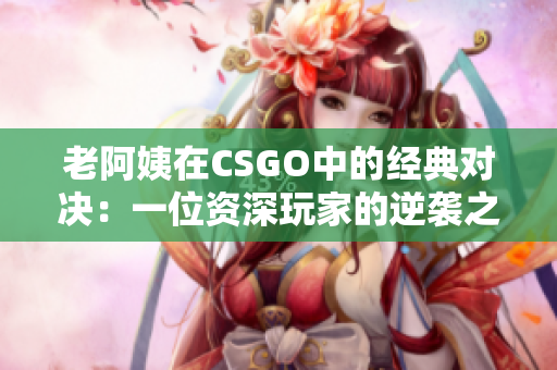 老阿姨在CSGO中的經(jīng)典對(duì)決：一位資深玩家的逆襲之路