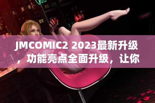 JMCOMIC2 2023最新升級，功能亮點全面升級，讓你體驗全新的閱讀樂趣