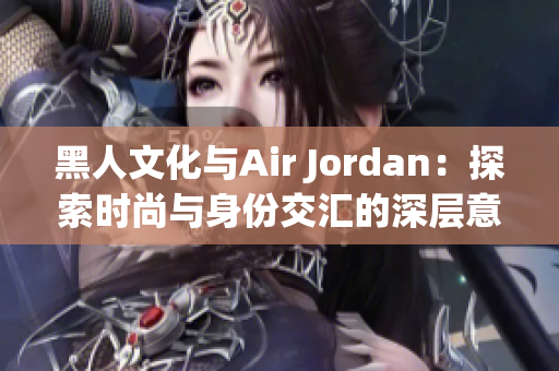 黑人文化與Air Jordan：探索時尚與身份交匯的深層意義