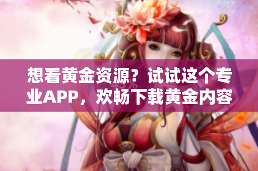 想看黃金資源？試試這個專業(yè)APP，歡暢下載黃金內(nèi)容