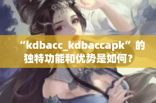 “kdbacc_kdbaccapk”的獨特功能和優(yōu)勢是如何？