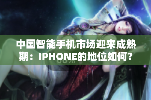 中國(guó)智能手機(jī)市場(chǎng)迎來(lái)成熟期：IPHONE的地位如何？