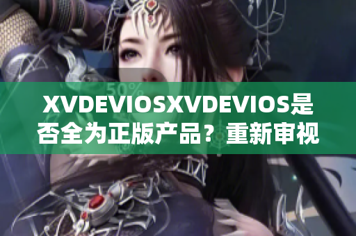 XVDEVIOSXVDEVIOS是否全為正版產(chǎn)品？重新審視其真實(shí)性