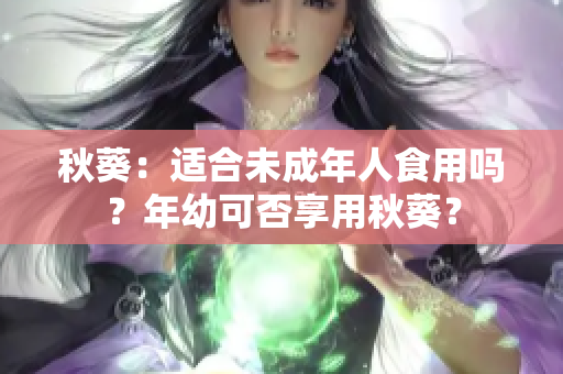 秋葵：適合未成年人食用嗎？年幼可否享用秋葵？