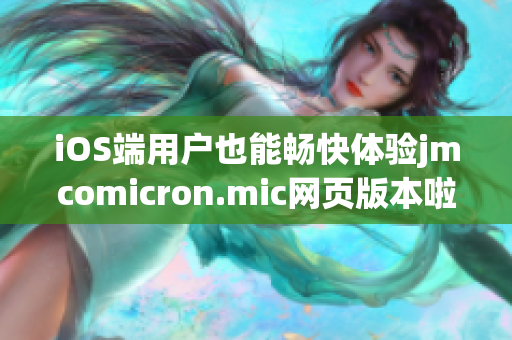 iOS端用戶也能暢快體驗(yàn)jmcomicron.mic網(wǎng)頁版本啦，趕快點(diǎn)擊進(jìn)入吧！