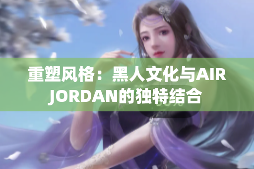 重塑風(fēng)格：黑人文化與AIRJORDAN的獨特結(jié)合