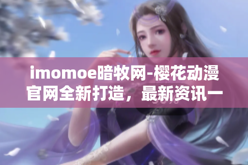 imomoe暗牧網(wǎng)-櫻花動漫官網(wǎng)全新打造，最新資訊一網(wǎng)打盡