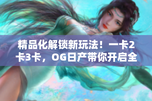 精品化解鎖新玩法！一卡2卡3卡，OG日產(chǎn)帶你開啟全新出行體驗