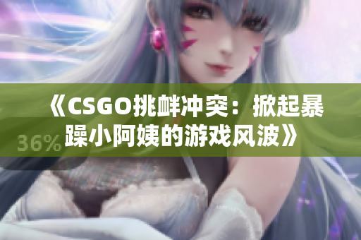 《CSGO挑釁沖突：掀起暴躁小阿姨的游戲風(fēng)波》