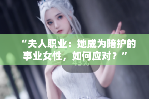 “夫人職業(yè)：她成為陪護的事業(yè)女性，如何應對？”