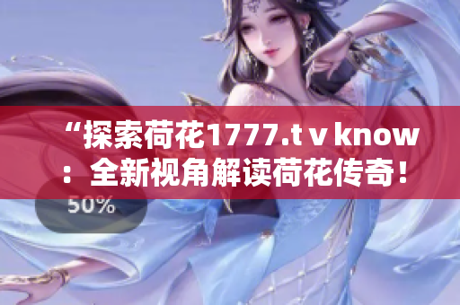 “探索荷花1777.tⅴknow：全新視角解讀荷花傳奇！”