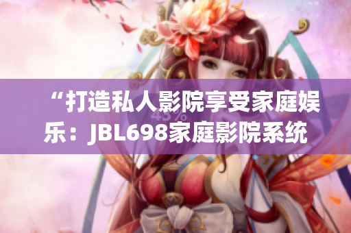 “打造私人影院享受家庭娛樂：JBL698家庭影院系統(tǒng)帶您沉浸視聽體驗(yàn)”