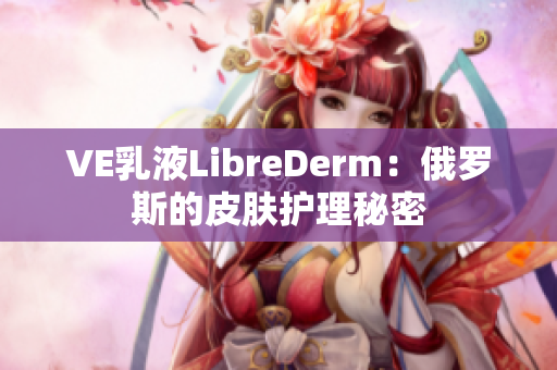 VE乳液LibreDerm：俄羅斯的皮膚護(hù)理秘密