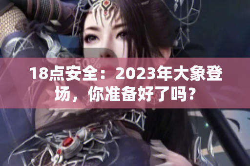 18點安全：2023年大象登場，你準備好了嗎？