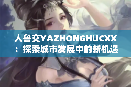 人魯交YAZHONGHUCXX：探索城市發(fā)展中的新機(jī)遇