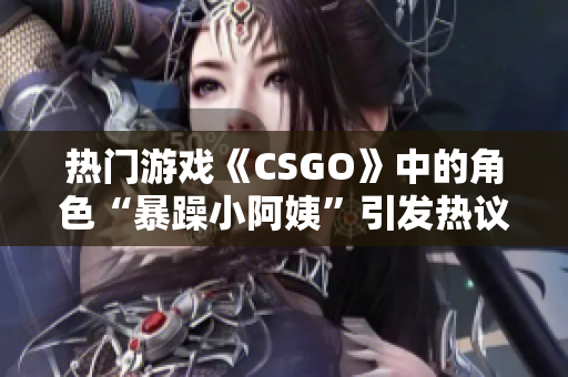 熱門游戲《CSGO》中的角色“暴躁小阿姨”引發(fā)熱議，玩家爭(zhēng)論不休