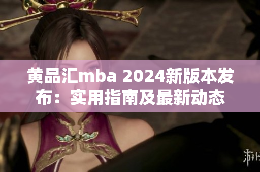 黃品匯mba 2024新版本發(fā)布：實(shí)用指南及最新動(dòng)態(tài)