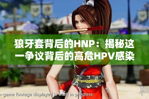 狼牙套背后的HNP：揭秘這一爭(zhēng)議背后的高危HPV感染